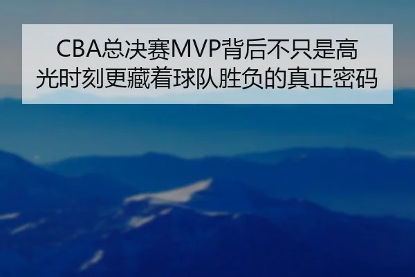 CBA总决赛MVP背后不只是高光时刻更藏着球队胜负的真正密码