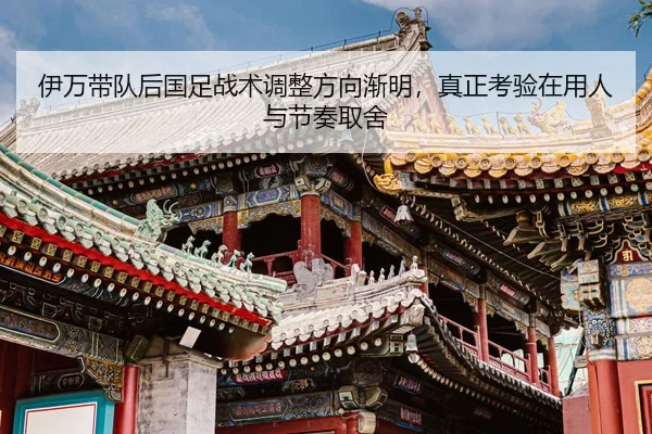 伊万带队后国足战术调整方向渐明，真正考验在用人与节奏取舍